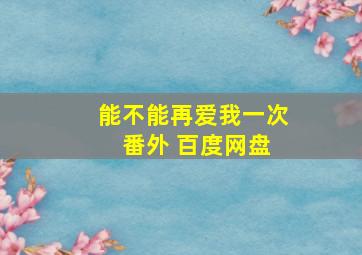 能不能再爱我一次 番外 百度网盘